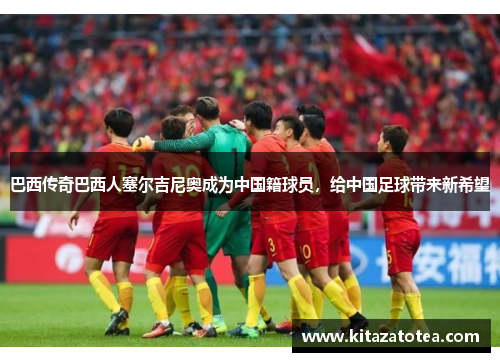 巴西传奇巴西人塞尔吉尼奥成为中国籍球员，给中国足球带来新希望