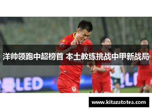 洋帅领跑中超榜首 本土教练挑战中甲新战局